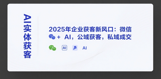 AI实体获客，2025年企业获客新风口：微信+ AI，公域获客，私域成交-项目创薪