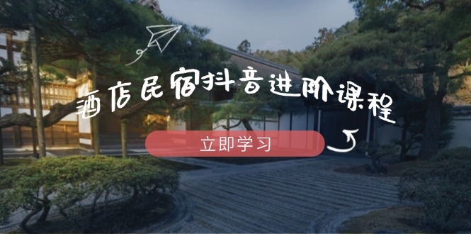 酒店民宿抖音进阶课程，掌握流量渠道与推流逻辑，打造爆款内容-项目创薪