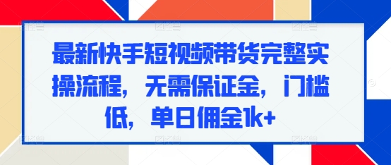 最新快手短视频带货完整实操流程，无需保证金，门槛低，单日佣金1k+-项目创薪