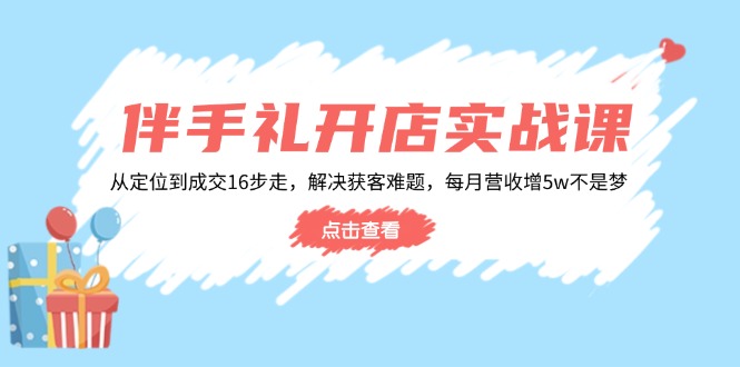 伴手礼开店实战课：从定位到成交16步走，解决获客难题，每月营收增5w+-项目创薪