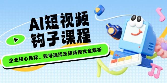 AI短视频钩子课程，企业核心目标、账号选择及矩阵模式全解析-项目创薪