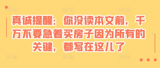 某付费文章：真诚提醒：你没读本文前，千万不要急着买房子因为所有的关键，都写在这儿了-项目创薪