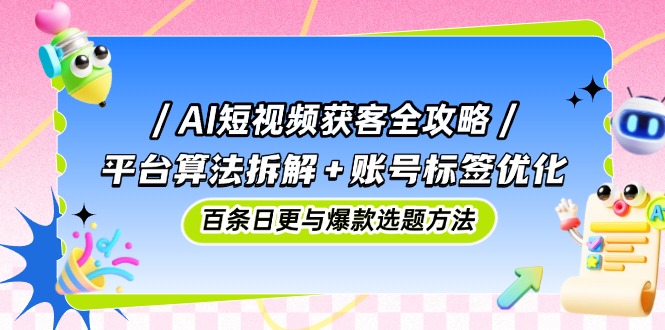 AI短视频获客全攻略：平台算法拆解+账号标签优化，百条日更与爆款选题方法-项目创薪