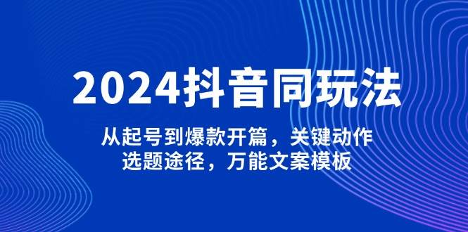 2024抖音同玩法，从起号到爆款开篇，关键动作，选题途径，万能文案模板-项目创薪