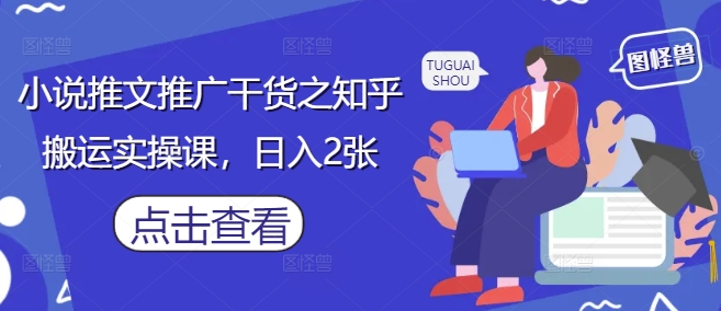 小说推文推广干货之知乎搬运实操课，日入2张-项目创薪
