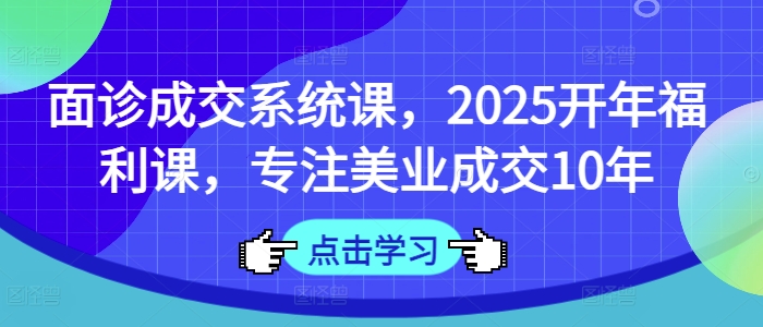 面诊成交系统课，2025开年福利课，专注美业成交10年-项目创薪