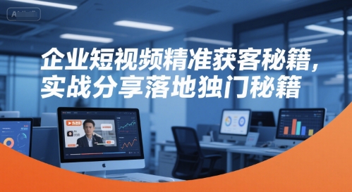 企业短视频精准获客秘籍，实战分享落地独门秘籍-项目创薪