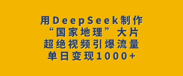 用DeepSeek制作“国家地理”大片，超绝视频引爆流量，单日变现多张-项目创薪