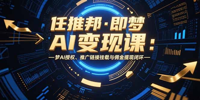 任推邦·即梦AI变现课：梦AI授权、推广链接挂载与佣金提现闭环-项目创薪