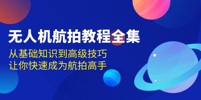 无人机-航拍教程全集，从基础知识到高级技巧，让你快速成为航拍高手-项目创薪