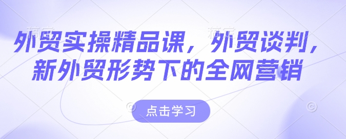 外贸实操精品课，外贸谈判，新外贸形势下的全网营销-项目创薪