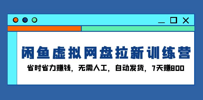 闲鱼虚拟网盘拉新训练营：省时省力赚钱，无需人工，自动发货，7天赚800-项目创薪