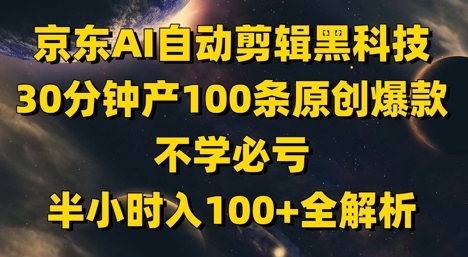 京东AI自动剪辑黑科技，30分钟产100条原创爆款，不学必亏！半小时入100+全解析-项目创薪