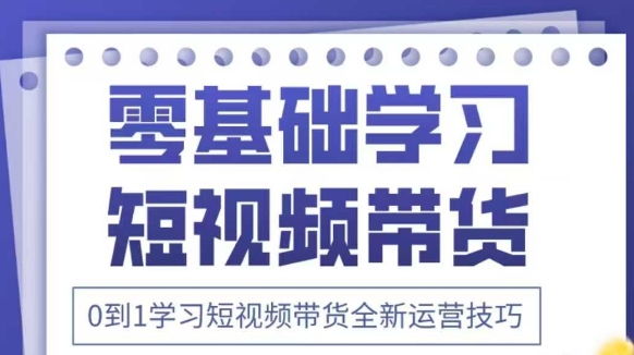 抖音全新短视频带货运营技巧，2025年新课，0到1学习短视频带货全新运营技巧-项目创薪