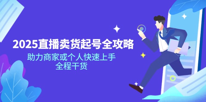 2025直播卖货起号全攻略，助力商家或个人快速上手，全程干货-项目创薪