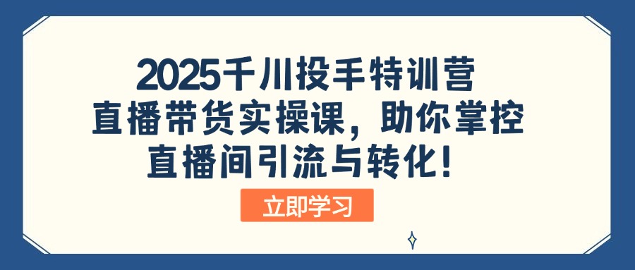 2025千川投手特训营：直播带货实操课，助你掌控直播间引流与转化！-项目创薪