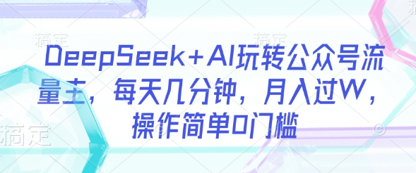 DeepSeek+AI玩转公众号流量主，每天几分钟，月入过W，操作简单0门槛-项目创薪