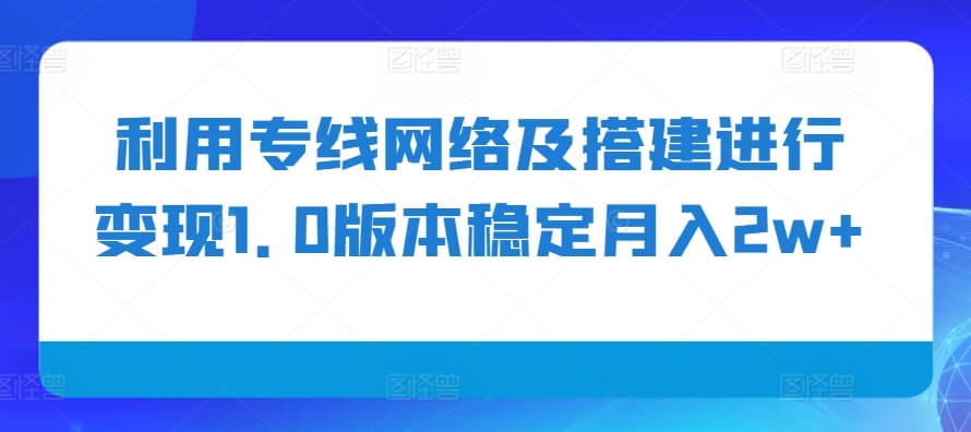 利用专线网络及搭建进行变现1.0版本稳定月入2w+【揭秘】-项目创薪