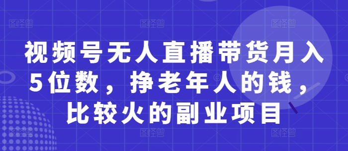 视频号无人直播带货月入5位数，挣老年人的钱，比较火的副业项目-项目创薪