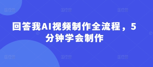 回答我AI视频制作全流程，5分钟学会制作-项目创薪