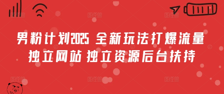 男粉计划2025  全新玩法打爆流量 独立网站 独立资源后台扶持【揭秘】-项目创薪