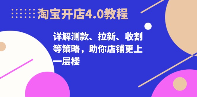 淘宝开店4.0教程，详解测款、拉新、收割等策略，助你店铺更上一层楼-项目创薪