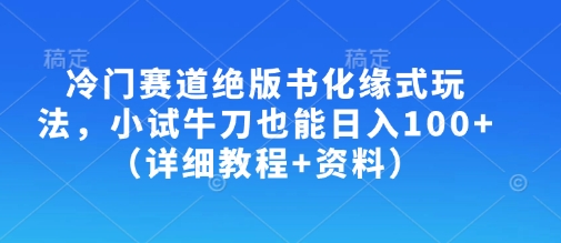 冷门赛道绝版书化缘式玩法，小试牛刀也能日入100+(详细教程+资料)-项目创薪