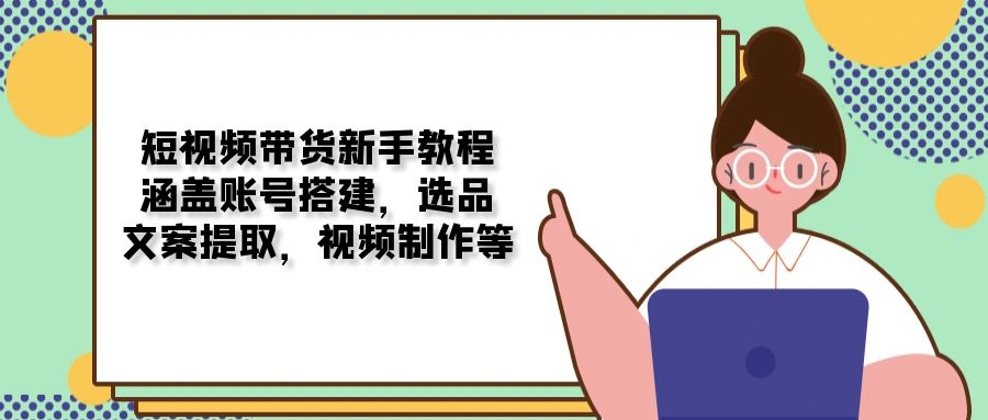 短视频带货新手教程：涵盖账号搭建，选品，文案提取，视频制作等-项目创薪