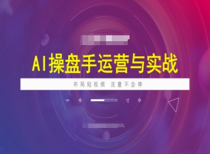 AI操盘手运营实战课程，布局短祝频，流量不会停-项目创薪