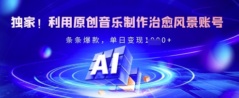 独家！利用原创音乐制作治愈风景账号，条条爆款，单日变现多张-项目创薪