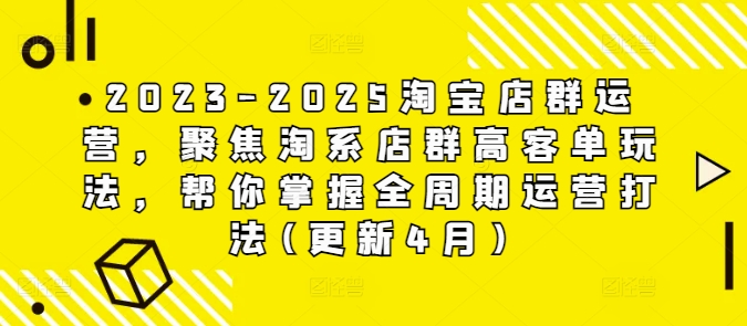 2023-2025淘宝店群运营，聚焦淘系店群高客单玩法，帮你掌握全周期运营打法(更新4月)-项目创薪