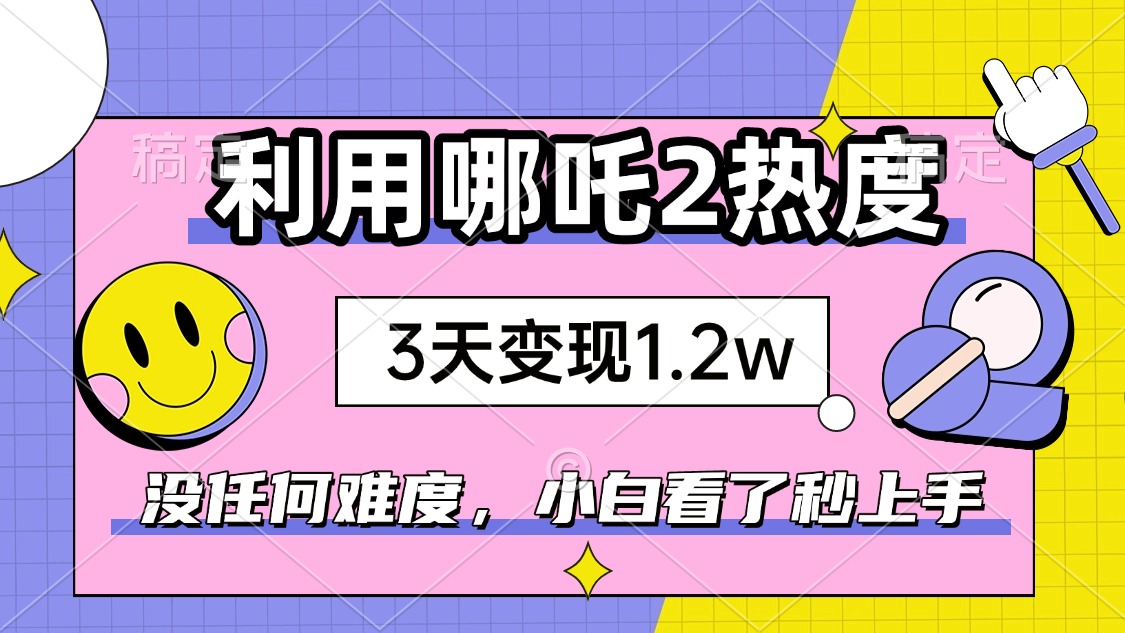 如何利用哪吒2爆火，3天赚1.2W，没有任何难度，小白看了秒学会，抓紧时…-项目创薪
