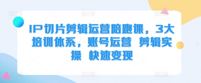 IP切片剪辑运营陪跑课，3大培训体系，账号运营 剪辑实操 快速变现-项目创薪