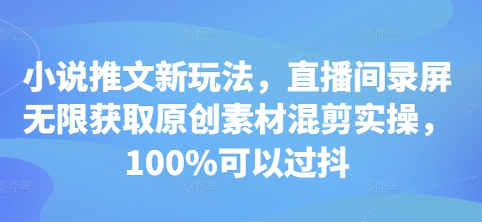 小说推文新玩法，直播间录屏无限获取原创素材混剪实操，100%可以过抖-项目创薪