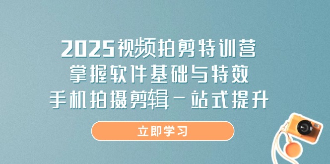 2025视频拍剪特训营，掌握软件基础与特效，手机拍摄剪辑一站式提升-项目创薪