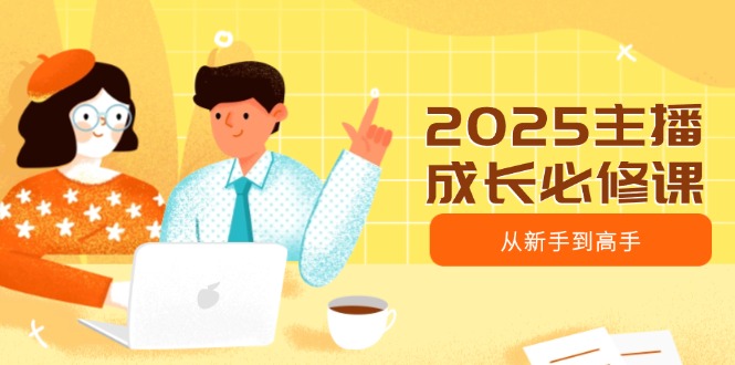 2025主播成长必修课，主播从新手到高手，涵盖趋势、定位、能力构建等-项目创薪