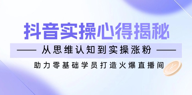 抖音实战心得揭秘，从思维认知到实操涨粉，助力零基础学员打造火爆直播间-项目创薪