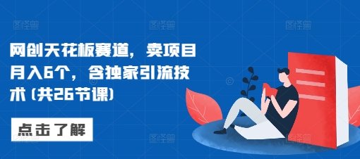 网创天花板赛道，卖项目月入6个，含独家引流技术(共26节课)-项目创薪