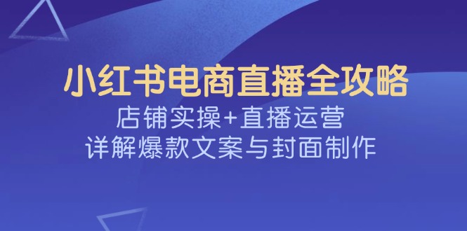 小红书电商直播全攻略，店铺实操+直播运营，详解爆款文案与封面制作-项目创薪