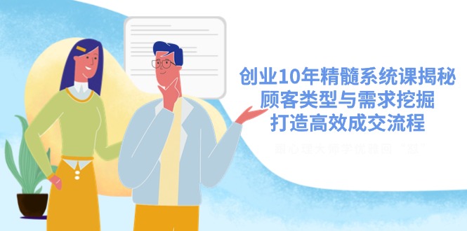 创业10年精髓系统课揭秘，顾客类型与需求挖掘，打造高效成交流程-项目创薪