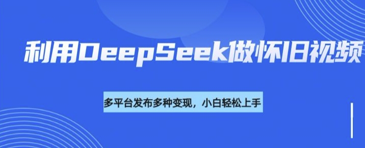 利用DeepSeek做怀旧视频，流量号多渠道变现能力强-项目创薪