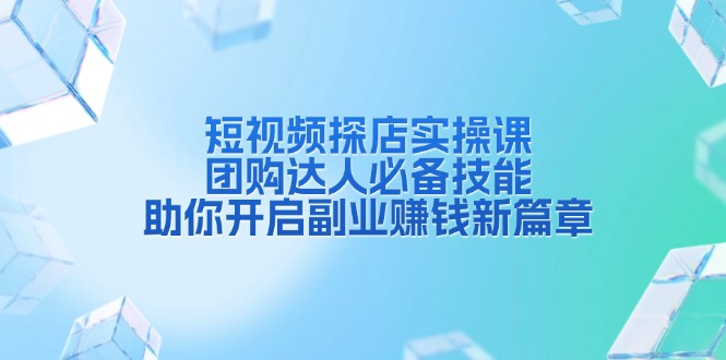 短视频探店实操课，团购达人必备技能，助你开启副业赚钱新篇章-项目创薪