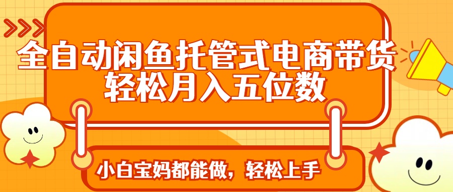 全自动闲鱼托管式电商带货 轻松实现月入五位数-项目创薪