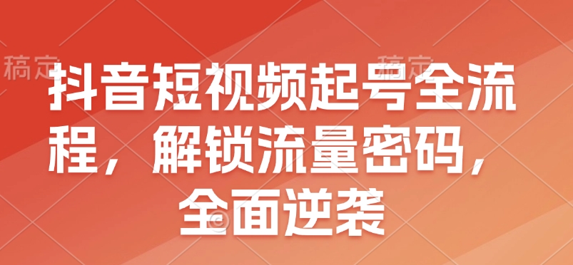 抖音短视频起号全流程，解锁流量密码，全面逆袭-项目创薪