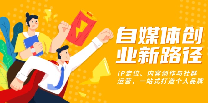 自媒体创业新路径：IP定位、内容创作与社群运营，一站式打造个人品牌-项目创薪