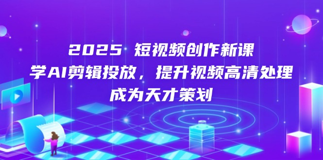 2025短视频创作新课，学AI剪辑投放，提升视频高清处理，成为天才策划-项目创薪