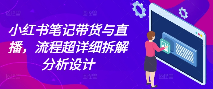 小红书笔记带货与直播，流程超详细拆解分析设计-项目创薪