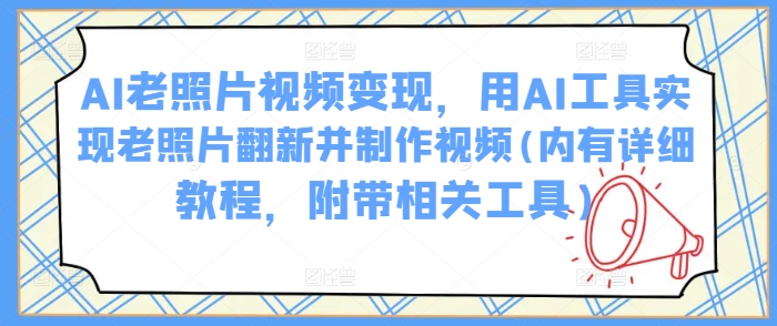 AI老照片视频变现，用AI工具实现老照片翻新并制作视频(内有详细教程，附带相关工具)-项目创薪