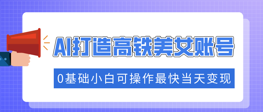 抓住流量密码快速涨粉，AI打造高铁美女账号，0基础小白可操作最快当天变现-项目创薪