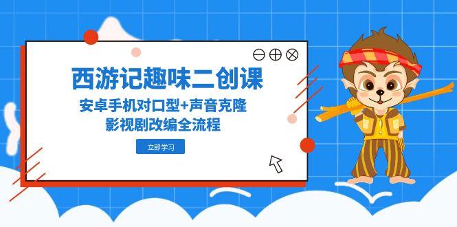 西游记趣味二创课，安卓手机对口型+声音克隆，影视剧改编全流程-项目创薪